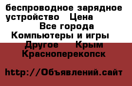 беспроводное зарядное устройство › Цена ­ 2 190 - Все города Компьютеры и игры » Другое   . Крым,Красноперекопск